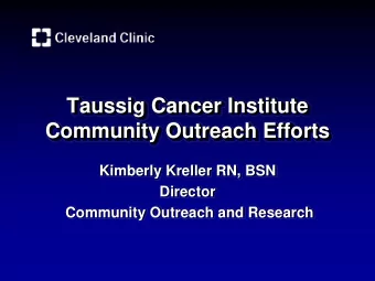 Taussig Cancer Institute  Community Outreach Efforts  Kimberly Kreller RN, BSN  Director  Community