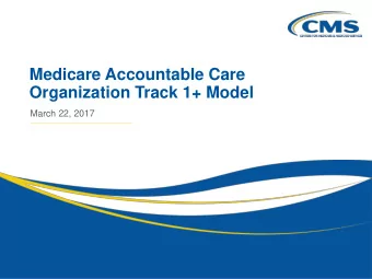 Medicare Accountable Care Organization Track 1+ Model  March 22, 2017 DISCLAIMER    This