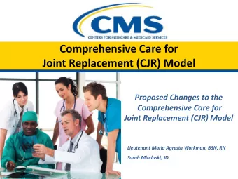 Comprehensive Care for  Joint Replacement (CJR) Model  Proposed Changes to the  Comprehensive Care
