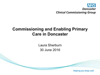 Commissioning and Enabling Primary  Care in Doncaster  Laura Sherburn  30 June 2016 Primary Care