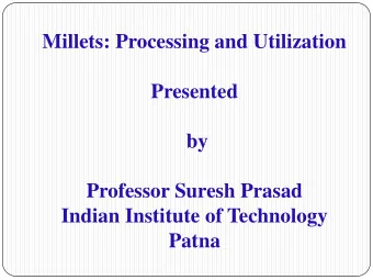 Millets: Processing and Utilization  Presented  by  Professor Suresh Prasad  Indian Institute of
