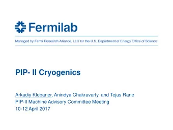 PIP- II Cryogenics  Arkadiy Klebaner, Anindya Chakravarty, and Tejas Rane  PIP-II Machine Advisory