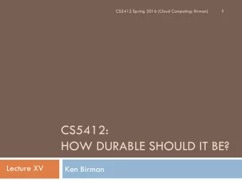 CS5412:  HOW DURABLE SHOULD IT BE?  Lecture XV  Ken Birman  Choices, choices  2  A system
