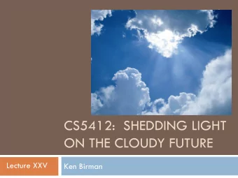 CS5412:  SHEDDING LIGHT  ON THE CLOUDY FUTURE  Lecture XXV  Ken Birman Weve come a long way!  2