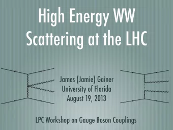 High Energy WW  Scattering at the LHC  James (Jamie) Gainer  University of Florida  August 19, 2013