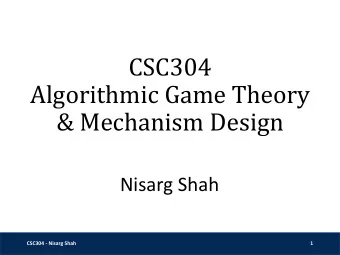 CSC304  Algorithmic Game Theory  &amp; Mechanism Design  Nisarg Shah  CSC304 - Nisarg Shah  1
