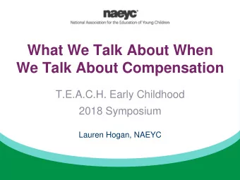 We Talk About Compensation  T.E.A.C.H. Early Childhood  2018 Symposium  Lauren Hogan, NAEYC During