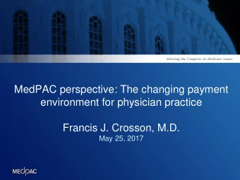 MedPAC perspective: The changing payment  environment for physician practice  Francis J. Crosson,