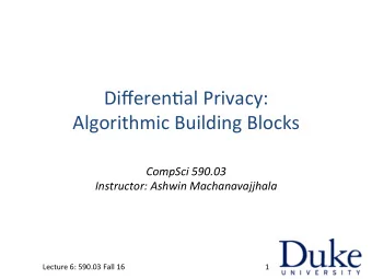 Differen'al  Privacy:     Algorithmic  Building  Blocks   CompSci  590.03