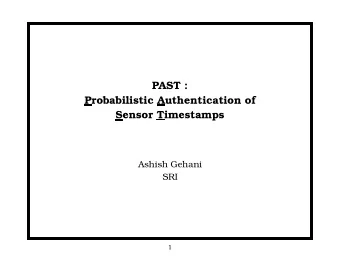 PAST :  Probabilistic Authentication of  Sensor Timestamps  Ashish Gehani  SRI  1 INTRODUCTION :