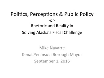 Poli%cs, Percep%ons &amp; Public Policy  -or- Rhetoric and Reality in Solving Alaskas Fiscal