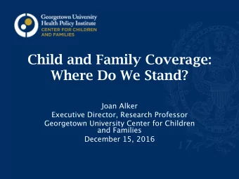 Child and Family Coverage:  Where Do We Stand?  Joan Alker  Executive Director, Research Professor