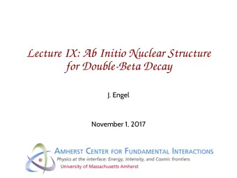 Lecture IX: Ab Initio Nuclear Structure  for Double-Beta Decay  J. Engel  November 1, 2017  Ab