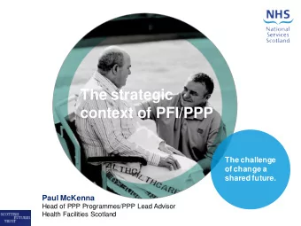 The strategic context of PFI/PPP  The challenge  of change a  shared future.  Paul McKenna  Head of