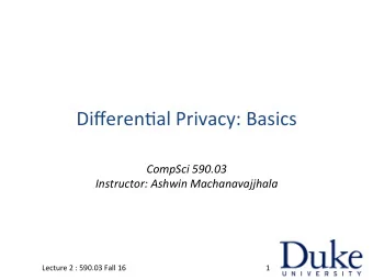 Differen'al*Privacy:*Basics*  CompSci(590.03(  Instructor:(Ashwin(Machanavajjhala(