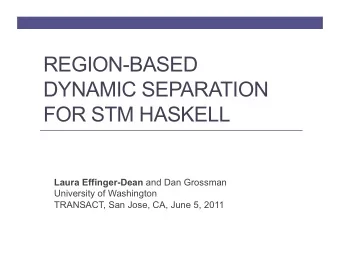 REGION-BASED  DYNAMIC SEPARATION  FOR STM HASKELL Laura Effinger-Dean and Dan Grossman  University