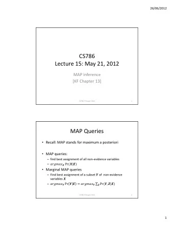 CS786 Lecture 15: May 21, 2012 MAP inference [KF Chapter 13] CS786 P. Poupart 2012  1 MAP Queries