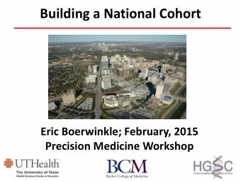 Building a National Cohort  Eric Boerwinkle; February, 2015  Precision Medicine Workshop  What is a