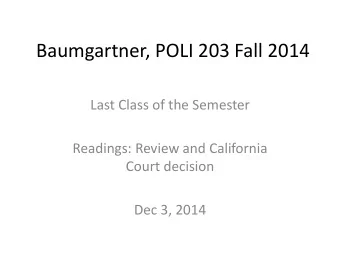 Baumgartner, POLI 203 Fall 2014  Last Class of the Semester  Readings: Review and California  Court