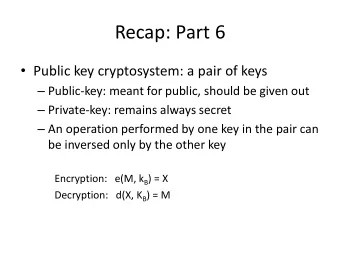 Recap: Part 6  Public key cryptosystem: a pair of keys  Public-key: meant for public, should