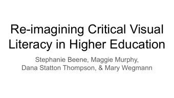 Re-imagining Critical Visual  Literacy in Higher Education  Stephanie Beene, Maggie Murphy,  Dana