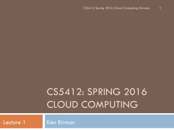 CS5412: SPRING 2016  CLOUD COMPUTING  Lecture 1  Ken Birman  Welcome to CS 5412...  2  A course