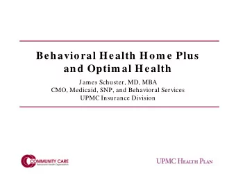Behavioral Health Hom e Plus  and Optim al Health  James Schuster, MD, MBA  CMO, Medicaid, SNP, and