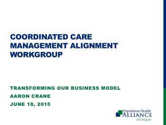 COORDINATED CARE  MANAGEMENT ALIGNMENT  WORKGROUP  TRANSFORMING OUR BUSINESS MODEL  AARON CRANE