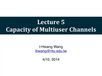 Lecture  5  Capacity  of  Multiuser  Channels  I-Hsiang Wang  ihwang@ntu.edu.tw  4/10,