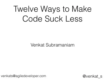 Twelve Ways to Make  Code Suck Less  Venkat Subramaniam  venkats@agiledeveloper.com  @venkat_s  Why