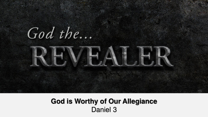 god is worthy of our allegiance daniel 3