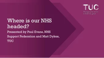 Where is our NHS  headed?  Presented by Paul Evans, NHS  Support Federation and Matt Dykes,  TUC
