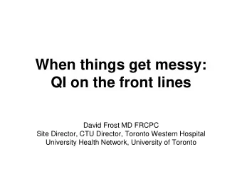 When things get messy:  QI on the front lines  David Frost MD FRCPC  Site Director, CTU Director,