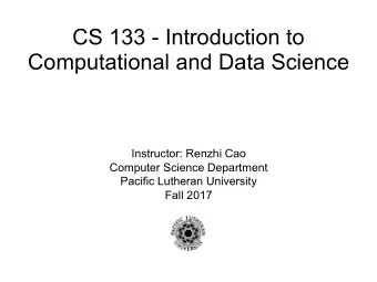 CS 133 - Introduction to  Computational and Data Science  Instructor: Renzhi Cao  Computer Science
