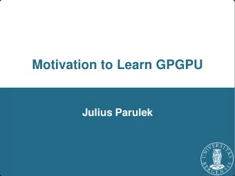 Motivation to Learn GPGPU  Julius Parulek  Why to Learn About GPU?  Computational power of GPU vs.