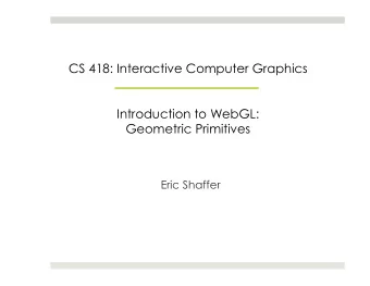 CS 418: Interactive Computer Graphics  Introduction to WebGL:  Geometric Primitives  Eric Shaffer