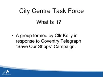 City Centre Task Force What Is It?  A group formed by Cllr Kelly in  response to Coventry