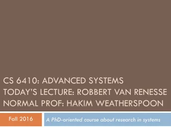 CS 6410: ADVANCED SYSTEMS  TODAYS LECTURE: ROBBERT VAN RENESSE  NORMAL PROF: HAKIM WEATHERSPOON