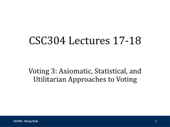 CSC304 Lectures 17-18  Voting 3: Axiomatic, Statistical, and  Utilitarian Approaches to Voting