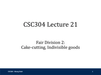 CSC304 Lecture 21  Fair Division 2:  Cake-cutting, Indivisible goods  CSC304 - Nisarg Shah  1