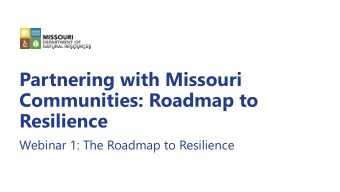 Partnering with Missouri  Communities: Roadmap to  Resilience  Webinar 1: The Roadmap to Resilience