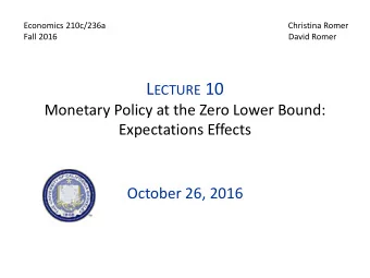 L ECTURE 10  Monetary Policy at the Zero Lower Bound:  Expectations Effects  October 26, 2016 I.  O