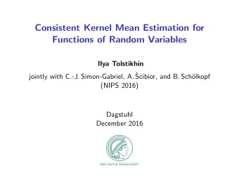 Consistent Kernel Mean Estimation for  Functions of Random Variables  Ilya Tolstikhin  jointly with