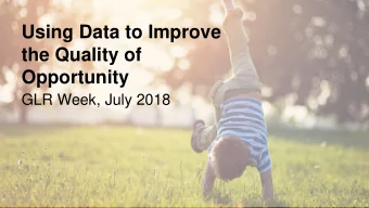 Using Data to Improve  the Quality of  Opportunity  GLR Week, July 2018  OPENING THE POLICY WINDOW