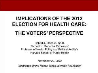 IMPLICATIONS OF THE 2012  ELECTION FOR HEALTH CARE: THE VOTERS PERSPECTIVE  Robert J. Blendon,