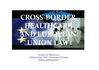 CROSS-BORDER  HEALTHCARE  AND EUROPEAN  UNION LAW Ferrara, 13 th March 2017  Fabiana Panin, PhD -