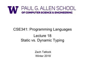 CSE341: Programming Languages  Lecture 18  Static vs. Dynamic Typing  Zach Tatlock  Winter 2018