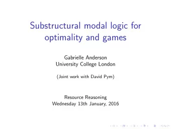 Substructural modal logic for  optimality and games  Gabrielle Anderson  University College London