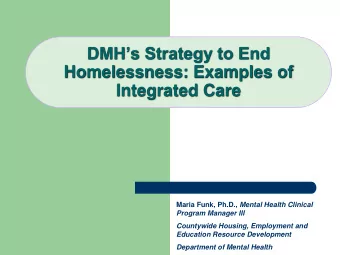 DMHs Strategy to End  Homelessness: Examples of  Integrated Care Maria Funk, Ph.D., Mental