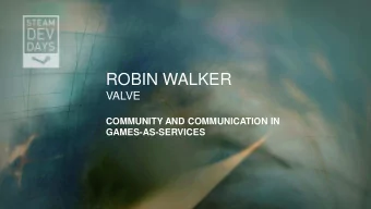 ROBIN WALKER  VALVE  COMMUNITY AND COMMUNICATION IN GAMES-AS-SERVICES  WHY THIS TALK?  Plenty of